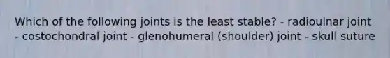 Which of the following joints is the least stable? - radioulnar joint - costochondral joint - glenohumeral (shoulder) joint - skull suture