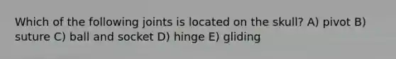 Which of the following joints is located on the skull? A) pivot B) suture C) ball and socket D) hinge E) gliding