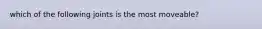 which of the following joints is the most moveable?