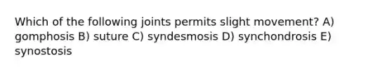 Which of the following joints permits slight movement? A) gomphosis B) suture C) syndesmosis D) synchondrosis E) synostosis