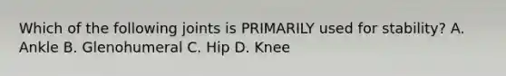 Which of the following joints is PRIMARILY used for stability? A. Ankle B. Glenohumeral C. Hip D. Knee