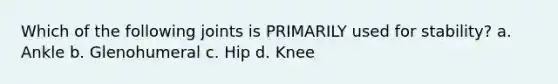 Which of the following joints is PRIMARILY used for stability? a. Ankle b. Glenohumeral c. Hip d. Knee