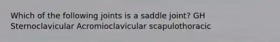 Which of the following joints is a saddle joint? GH Sternoclavicular Acromioclavicular scapulothoracic