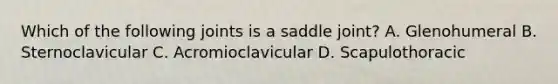 Which of the following joints is a saddle joint? A. Glenohumeral B. Sternoclavicular C. Acromioclavicular D. Scapulothoracic