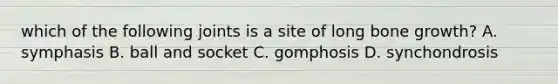 which of the following joints is a site of long bone growth? A. symphasis B. ball and socket C. gomphosis D. synchondrosis