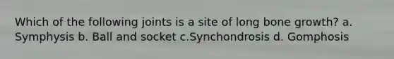 Which of the following joints is a site of long bone growth? a. Symphysis b. Ball and socket c.Synchondrosis d. Gomphosis