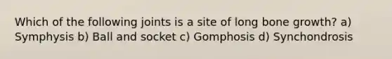 Which of the following joints is a site of long bone growth? a) Symphysis b) Ball and socket c) Gomphosis d) Synchondrosis