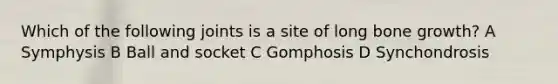 Which of the following joints is a site of long bone growth? A Symphysis B Ball and socket C Gomphosis D Synchondrosis