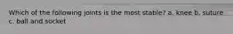 Which of the following joints is the most stable? a. knee b. suture c. ball and socket