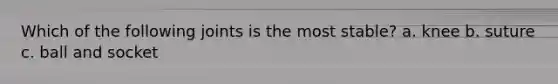Which of the following joints is the most stable? a. knee b. suture c. ball and socket