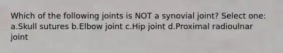 Which of the following joints is NOT a synovial joint? Select one: a.Skull sutures b.Elbow joint c.Hip joint d.Proximal radioulnar joint