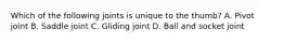 Which of the following joints is unique to the thumb? A. Pivot joint B. Saddle joint C. Gliding joint D. Ball and socket joint