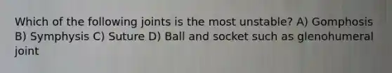 Which of the following joints is the most unstable? A) Gomphosis B) Symphysis C) Suture D) Ball and socket such as glenohumeral joint