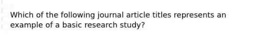 Which of the following journal article titles represents an example of a basic research study?