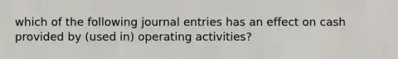 which of the following journal entries has an effect on cash provided by (used in) operating activities?