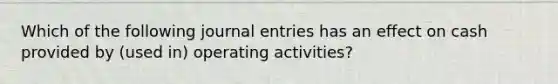 Which of the following journal entries has an effect on cash provided by (used in) operating activities?