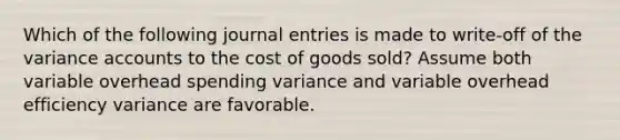 Which of the following journal entries is made to write-off of the variance accounts to the cost of goods sold? Assume both variable overhead spending variance and variable overhead efficiency variance are favorable.