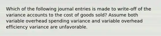 Which of the following journal entries is made to write-off of the variance accounts to the cost of goods sold? Assume both variable overhead spending variance and variable overhead efficiency variance are unfavorable.