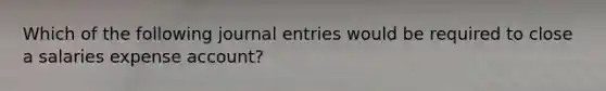 Which of the following <a href='https://www.questionai.com/knowledge/k7UlY65VeM-journal-entries' class='anchor-knowledge'>journal entries</a> would be required to close a salaries expense account?