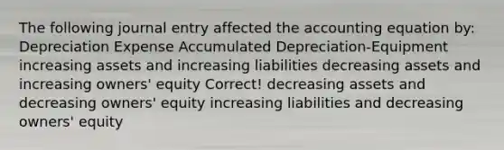 The following journal entry affected the accounting equation by: Depreciation Expense Accumulated Depreciation-Equipment increasing assets and increasing liabilities decreasing assets and increasing owners' equity Correct! decreasing assets and decreasing owners' equity increasing liabilities and decreasing owners' equity