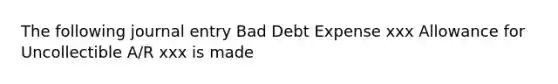 The following journal entry Bad Debt Expense xxx Allowance for Uncollectible A/R xxx is made