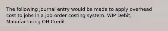 The following journal entry would be made to apply overhead cost to jobs in a job-order costing system. WIP Debit, Manufacturing OH Credit