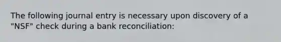 The following journal entry is necessary upon discovery of a "NSF" check during a bank reconciliation: