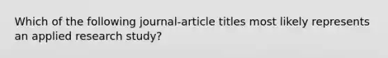 Which of the following journal-article titles most likely represents an applied research study?