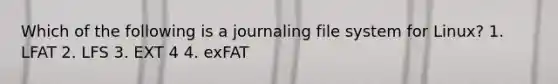 Which of the following is a journaling file system for Linux? 1. LFAT 2. LFS 3. EXT 4 4. exFAT