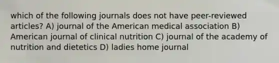 which of the following journals does not have peer-reviewed articles? A) journal of the American medical association B) American journal of clinical nutrition C) journal of the academy of nutrition and dietetics D) ladies home journal