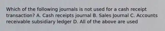 Which of the following journals is not used for a cash receipt transaction? A. Cash receipts journal B. Sales Journal C. Accounts receivable subsidiary ledger D. All of the above are used