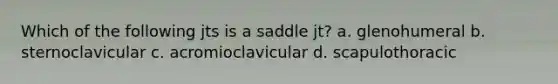 Which of the following jts is a saddle jt? a. glenohumeral b. sternoclavicular c. acromioclavicular d. scapulothoracic