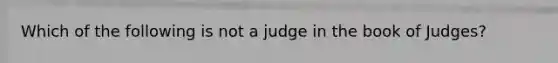 Which of the following is not a judge in the book of Judges?