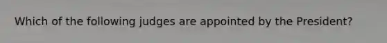 Which of the following judges are appointed by the President?