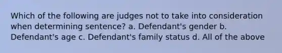 Which of the following are judges not to take into consideration when determining sentence? a. Defendant's gender b. Defendant's age c. Defendant's family status d. All of the above