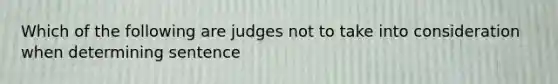 Which of the following are judges not to take into consideration when determining sentence