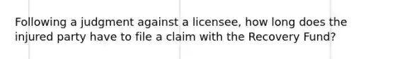 Following a judgment against a licensee, how long does the injured party have to file a claim with the Recovery Fund?