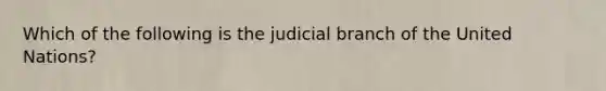 Which of the following is the judicial branch of the United Nations?