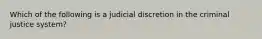 Which of the following is a judicial discretion in the criminal justice system?