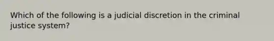 Which of the following is a judicial discretion in the criminal justice system?