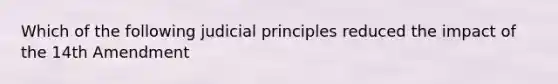 Which of the following judicial principles reduced the impact of the 14th Amendment