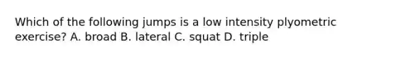 Which of the following jumps is a low intensity plyometric exercise? A. broad B. lateral C. squat D. triple