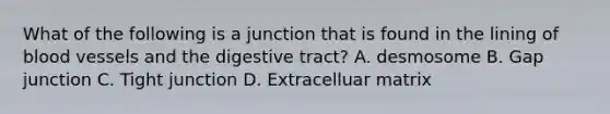 What of the following is a junction that is found in the lining of blood vessels and the digestive tract? A. desmosome B. Gap junction C. Tight junction D. Extracelluar matrix