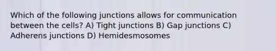 Which of the following junctions allows for communication between the cells? A) Tight junctions B) Gap junctions C) Adherens junctions D) Hemidesmosomes