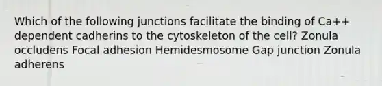 Which of the following junctions facilitate the binding of Ca++ dependent cadherins to the cytoskeleton of the cell? Zonula occludens Focal adhesion Hemidesmosome Gap junction Zonula adherens