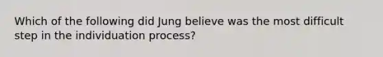 Which of the following did Jung believe was the most difficult step in the individuation process?