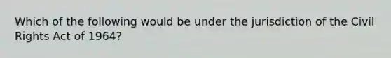Which of the following would be under the jurisdiction of the Civil Rights Act of 1964?