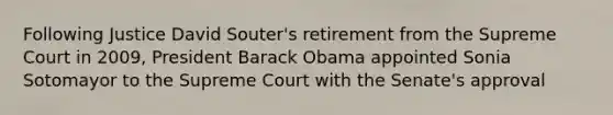 Following Justice David Souter's retirement from the Supreme Court in 2009, President Barack Obama appointed Sonia Sotomayor to the Supreme Court with the Senate's approval