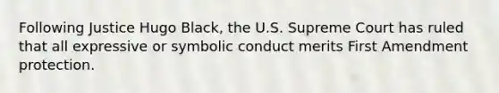 Following Justice Hugo Black, the U.S. Supreme Court has ruled that all expressive or symbolic conduct merits First Amendment protection.