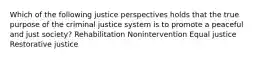 Which of the following justice perspectives holds that the true purpose of the criminal justice system is to promote a peaceful and just society? Rehabilitation Nonintervention Equal justice Restorative justice